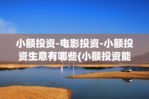 小额投资-电影投资-小额投资生意有哪些(小额投资能做什么)