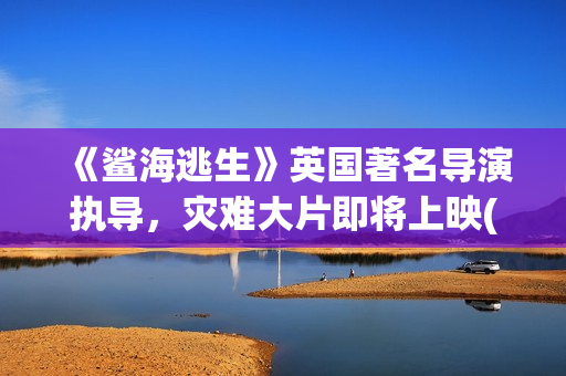 《鲨海逃生》英国著名导演执导，灾难大片即将上映(鲨海逃生高清完整版)