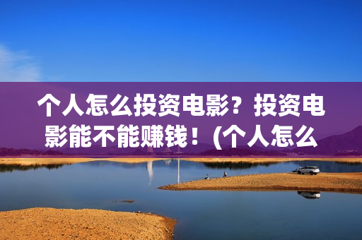 个人怎么投资电影？投资电影能不能赚钱！(个人怎么投资电力公司)