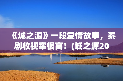 《城之源》一段爱情故事，泰剧收视率很高！(城之源2017第七集)