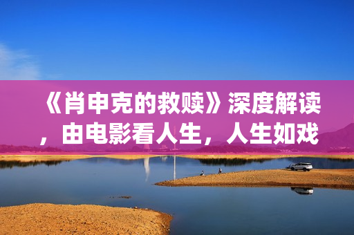 《肖申克的救赎》深度解读，由电影看人生，人生如戏，戏如人生(肖申克的救赎深层意义)