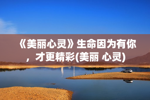 《美丽心灵》生命因为有你，才更精彩(美丽 心灵)