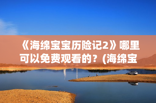 《海绵宝宝历险记2》哪里可以免费观看的？(海绵宝宝历险记普通话免费观看)