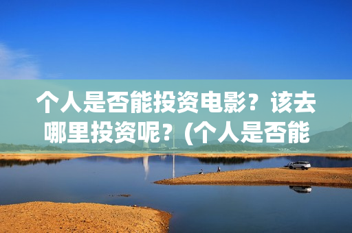 个人是否能投资电影？该去哪里投资呢？(个人是否能投资公司)