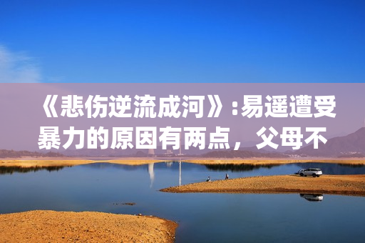 《悲伤逆流成河》:易遥遭受暴力的原因有两点，父母不该让孩子承受(悲伤逆流成河剧情介绍)