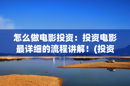 怎么做电影投资：投资电影最详细的流程讲解！(投资电影如何赚钱)