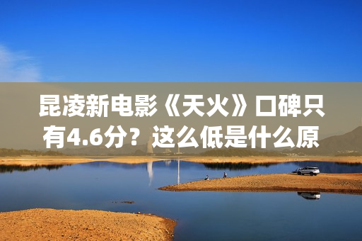 昆凌新电影《天火》口碑只有4.6分？这么低是什么原因？(播放昆凌电影)