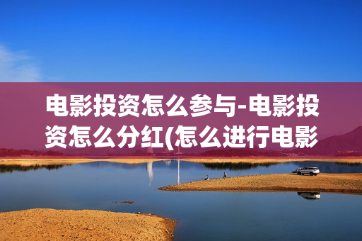 电影投资怎么参与-电影投资怎么分红(怎么进行电影投资)