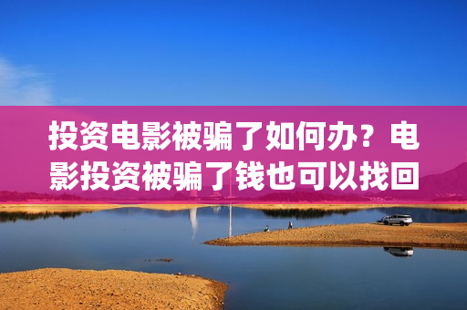 投资电影被骗了如何办？电影投资被骗了钱也可以找回！(电影投资被骗报警有用吗)