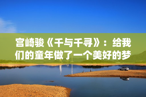 宫崎骏《千与千寻》：给我们的童年做了一个美好的梦(宫崎骏《千与千寻》是根据什么改编)