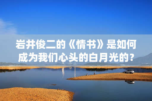 岩井俊二的《情书》是如何成为我们心头的白月光的？(岩井俊二情书海报)