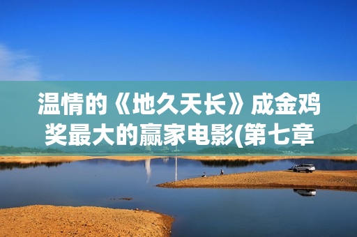 温情的《地久天长》成金鸡奖最大的赢家电影(第七章地久天长)