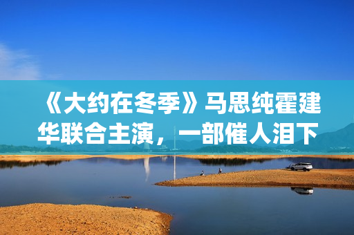 《大约在冬季》马思纯霍建华联合主演，一部催人泪下的爱情电影(大约在冬季歌词)