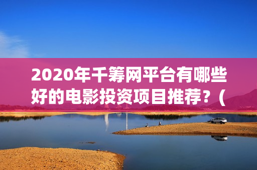 2020年千筹网平台有哪些好的电影投资项目推荐？(千筹网是真是假)