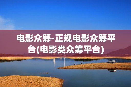 电影众筹-正规电影众筹平台(电影类众筹平台)