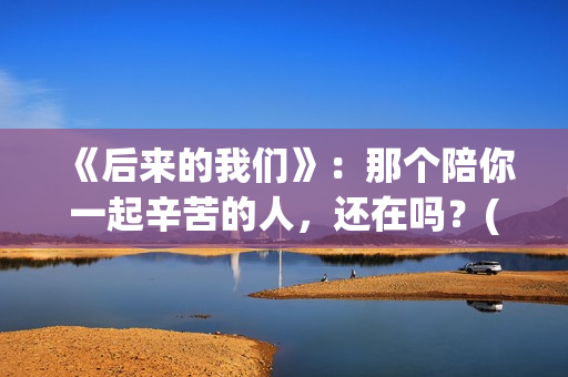 《后来的我们》：那个陪你一起辛苦的人，还在吗？(后来的我们电影)