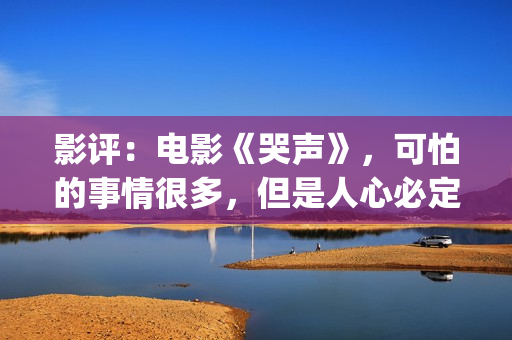 影评：电影《哭声》，可怕的事情很多，但是人心必定得暖(哭声电影影评)