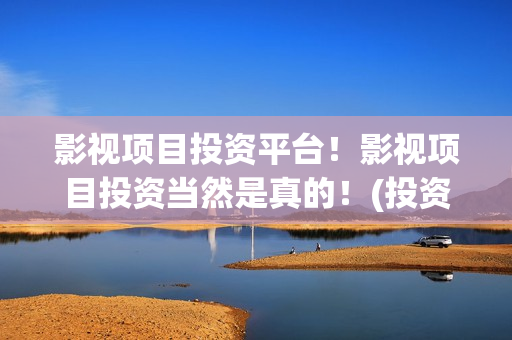 影视项目投资平台！影视项目投资当然是真的！(投资影视项目赚钱)