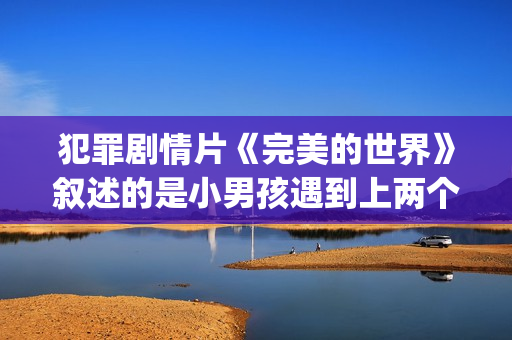 犯罪剧情片《完美的世界》叙述的是小男孩遇到上两个逃犯的温情故事(美国电影完美结局在线观看)