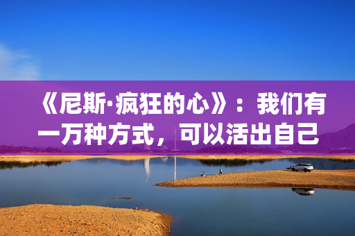 《尼斯·疯狂的心》：我们有一万种方式，可以活出自己的人生(尼斯 疯狂的心)