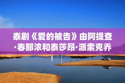 泰剧《爱的被告》由阿提查·春那浓和泰莎昂·派索克乔纶主演(泰剧《爱的被告》国语版)