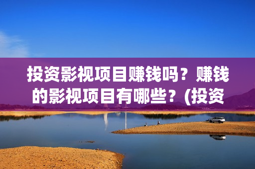 投资影视项目赚钱吗？赚钱的影视项目有哪些？(投资影视项目赚钱吗)