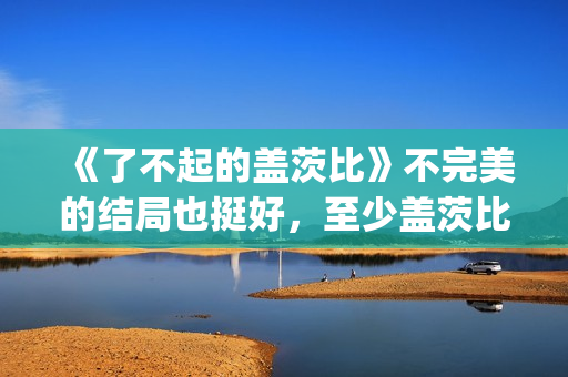 《了不起的盖茨比》不完美的结局也挺好，至少盖茨比依旧充满希望(了不起的盖茨比电影免费观看)