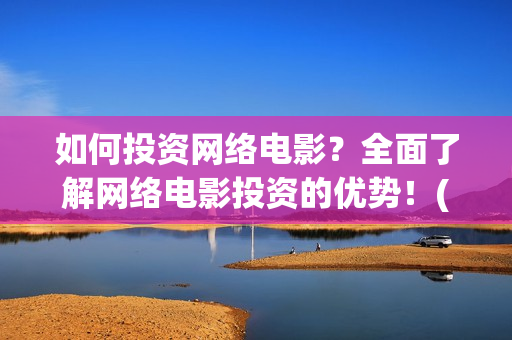 如何投资网络电影？全面了解网络电影投资的优势！(网络怎么投资)