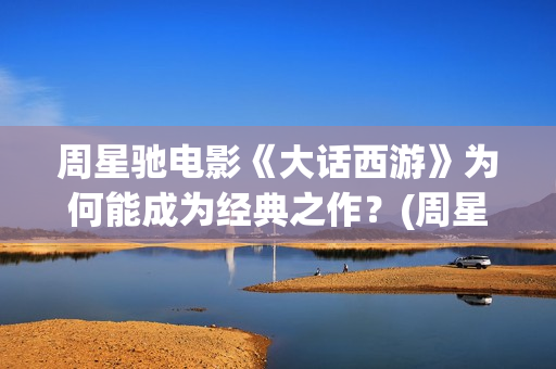 周星驰电影《大话西游》为何能成为经典之作？(周星驰电影《大话西游》的第一部全名叫什么?)