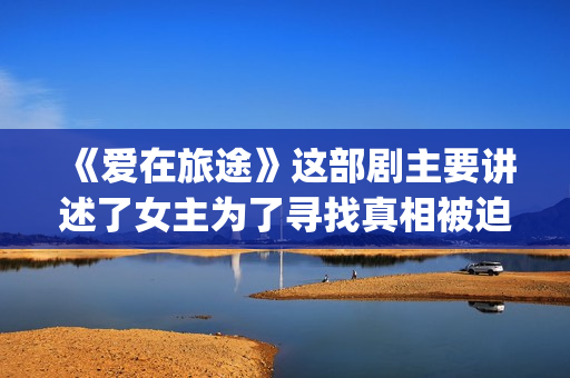 《爱在旅途》这部剧主要讲述了女主为了寻找真相被迫女扮男装的故事(《爱在旅途》精彩片段)