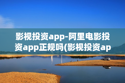 影视投资app-阿里电影投资app正规吗(影视投资app平台)