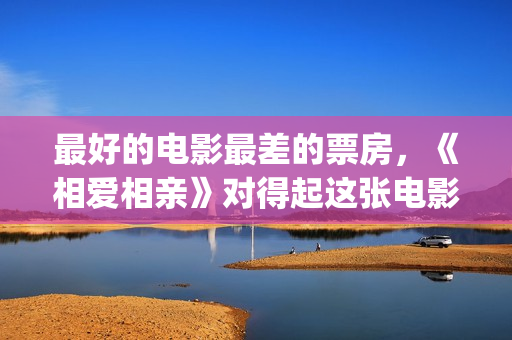 最好的电影最差的票房，《相爱相亲》对得起这张电影票(最好的电影是哪一部)