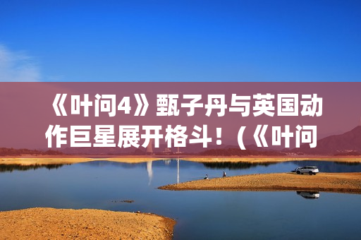 《叶问4》甄子丹与英国动作巨星展开格斗！(《叶问4》甄子丹演员表)
