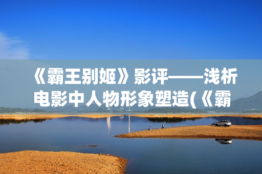 《霸王别姬》影评——浅析电影中人物形象塑造(《霸王别姬》影史地位)