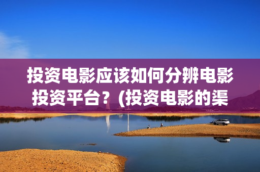 投资电影应该如何分辨电影投资平台？(投资电影的渠道)