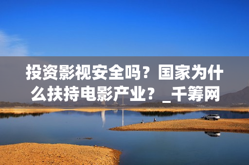 投资影视安全吗？国家为什么扶持电影产业？_千筹网电影投资(稳御金盾投资影视安全吗)