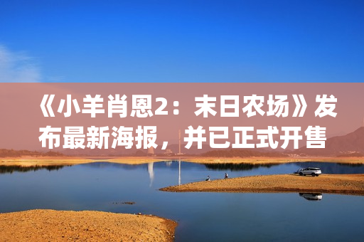 《小羊肖恩2：末日农场》发布最新海报，并已正式开售(《小羊肖恩》全集观看中文版)
