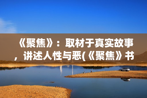 《聚焦》：取材于真实故事，讲述人性与恶(《聚焦》书籍)
