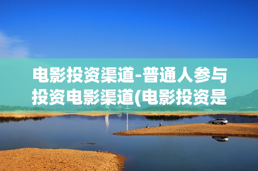 电影投资渠道-普通人参与投资电影渠道(电影投资是什么套路)