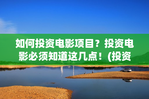 如何投资电影项目？投资电影必须知道这几点！(投资电影步骤)