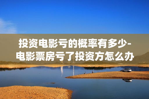 投资电影亏的概率有多少-电影票房亏了投资方怎么办(投资电影有没有亏本的)
