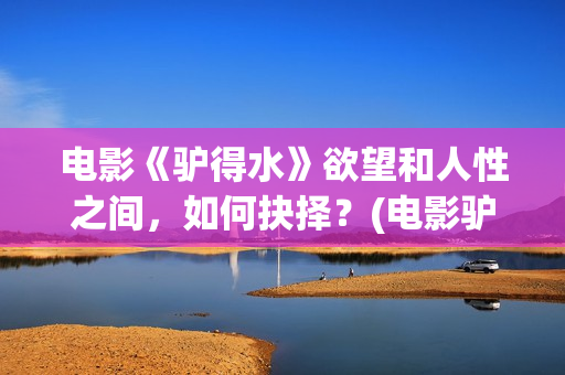 电影《驴得水》欲望和人性之间，如何抉择？(电影驴得水免费观看全集)