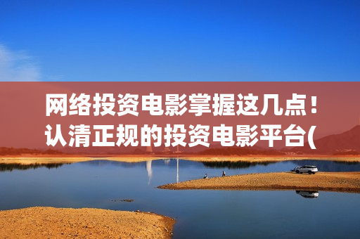 网络投资电影掌握这几点！认清正规的投资电影平台(投资网络电影靠什么赚钱)