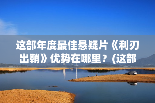 这部年度最佳悬疑片《利刃出鞘》优势在哪里？(这部年度最佳悬疑电视剧)