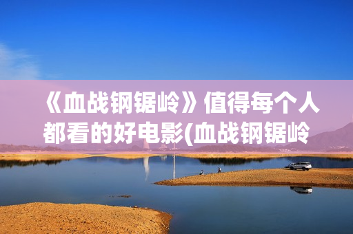 《血战钢锯岭》值得每个人都看的好电影(血战钢锯岭观后感)