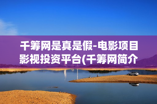 千筹网是真是假-电影项目影视投资平台(千筹网简介)
