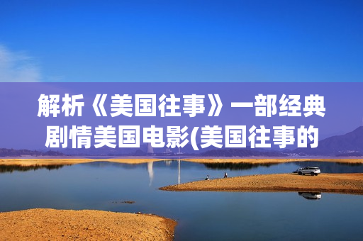 解析《美国往事》一部经典剧情美国电影(美国往事的原著)