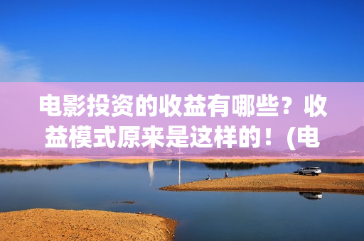 电影投资的收益有哪些？收益模式原来是这样的！(电影投资收益如何)