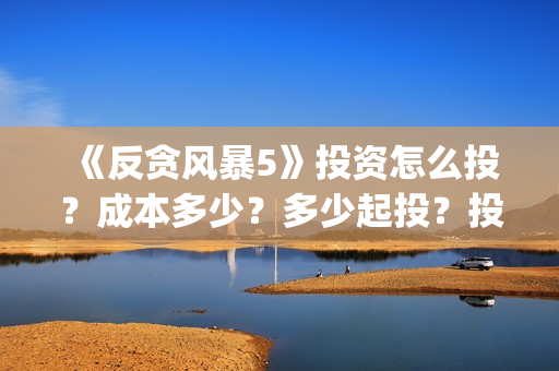 《反贪风暴5》投资怎么投?成本多少?多少起投?投资还有份额吗?(反贪风暴5陆志廉结局) 《反贪风暴5》投资怎么投?成本多少?多少起投?投资还有份额吗?(反贪风暴5陆志廉结局)