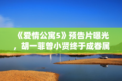 《爱情公寓5》预告片曝光，胡一菲曾小贤终于成眷属！(《爱情公寓5》免费观看)